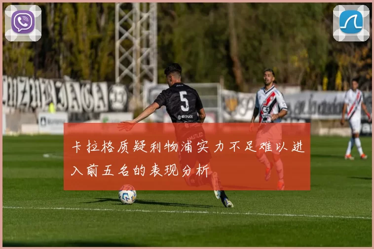 卡拉格质疑利物浦实力不足难以进入前五名的表现分析