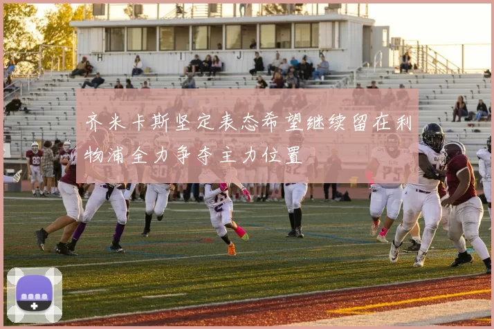 齐米卡斯坚定表态希望继续留在利物浦全力争夺主力位置