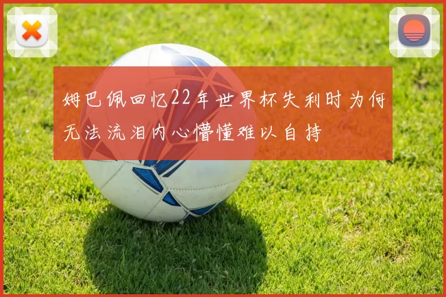 姆巴佩回忆22年世界杯失利时为何无法流泪内心懵懂难以自持