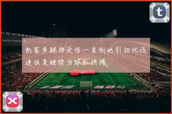凯塞多腿部受伤一度倒地引担忧迅速恢复继续为球队拼搏