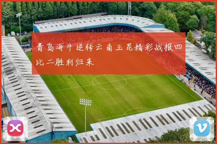 青岛海牛逆转云南玉昆精彩战报四比二胜利归来