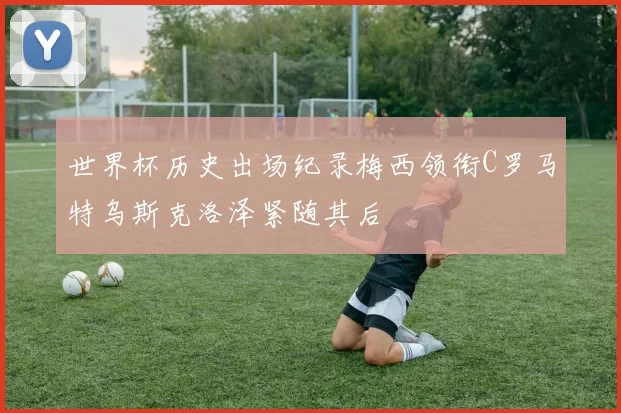 世界杯历史出场纪录梅西领衔C罗马特乌斯克洛泽紧随其后