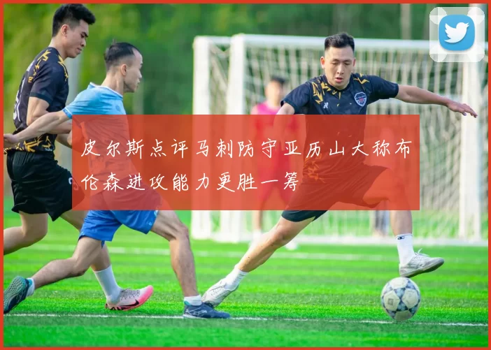 皮尔斯点评马刺防守亚历山大称布伦森进攻能力更胜一筹