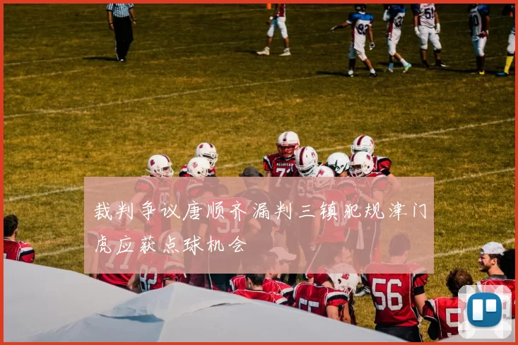裁判争议唐顺齐漏判三镇犯规津门虎应获点球机会