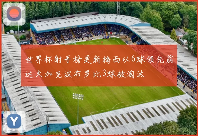 世界杯射手榜更新梅西以6球领先翁达夫加克波布罗比3球被淘汰