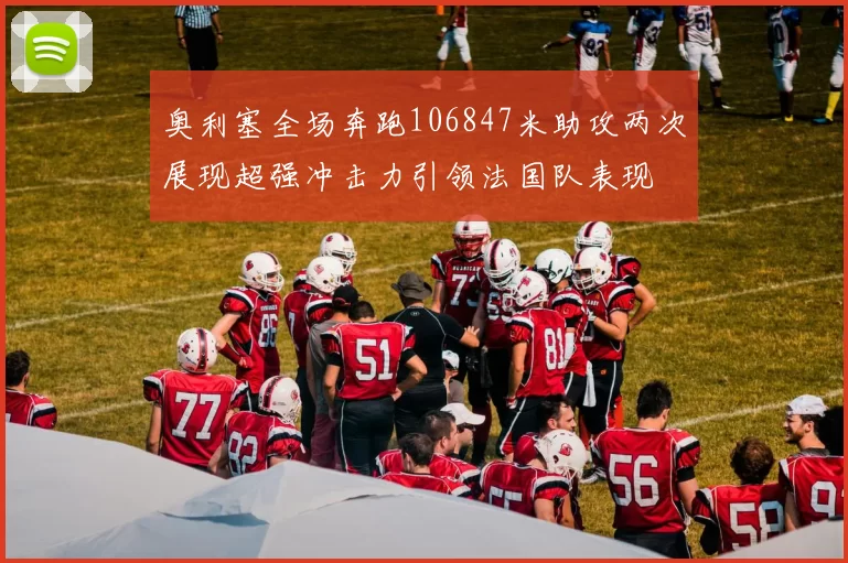 奥利塞全场奔跑106847米助攻两次展现超强冲击力引领法国队表现
