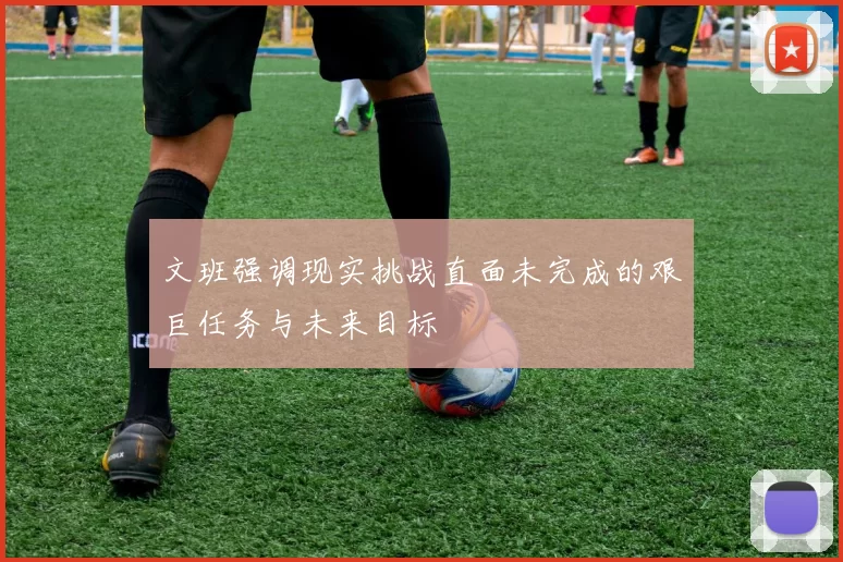 文班强调现实挑战直面未完成的艰巨任务与未来目标