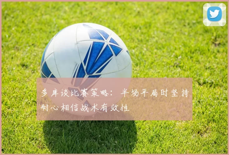 多库谈比赛策略：半场平局时坚持耐心相信战术有效性